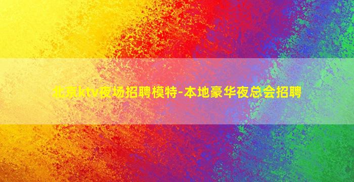 北京ktv夜场招聘模特-本地豪华夜总会招聘