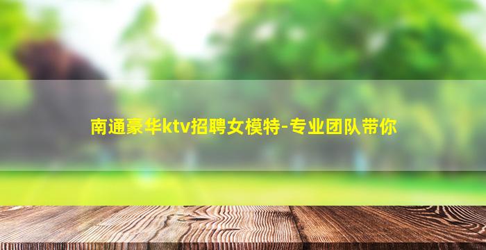 南通豪华ktv招聘女模特-专业团队带你