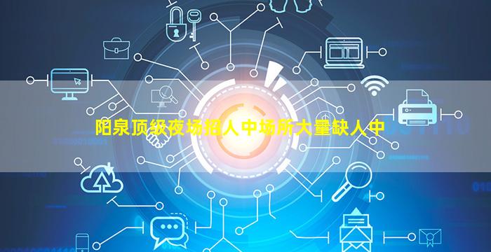 阳泉顶级夜场招人中场所大量缺人中